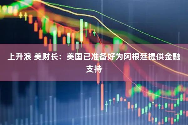 上升浪 美财长：美国已准备好为阿根廷提供金融支持