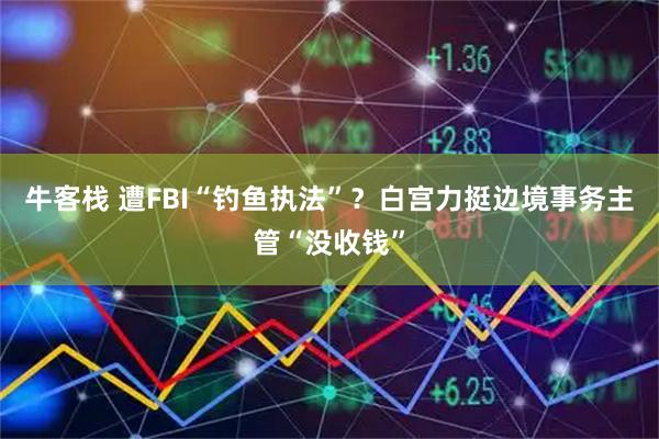 牛客栈 遭FBI“钓鱼执法”？白宫力挺边境事务主管“没收钱”