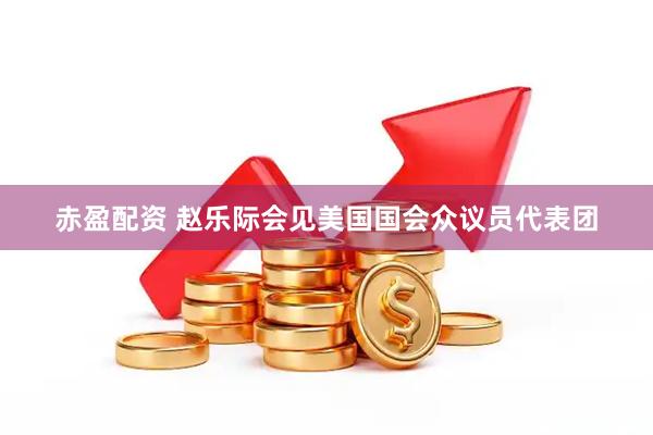 赤盈配资 赵乐际会见美国国会众议员代表团