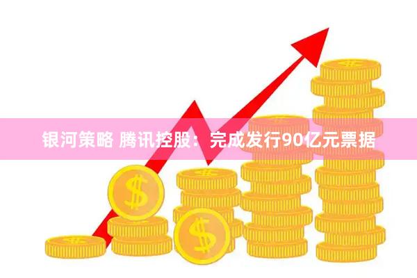 银河策略 腾讯控股：完成发行90亿元票据