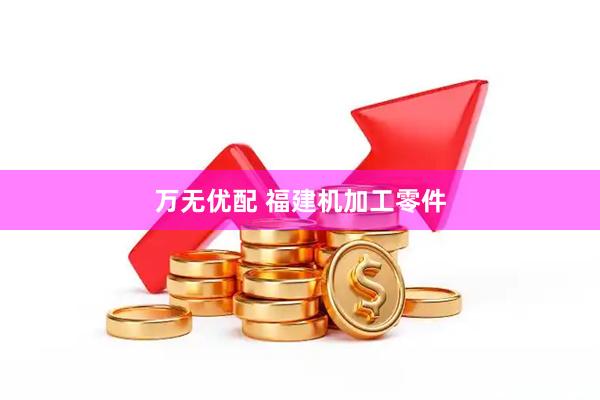 万无优配 福建机加工零件