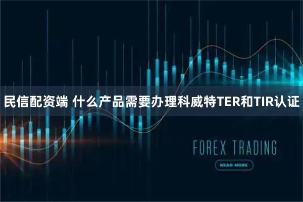 民信配资端 什么产品需要办理科威特TER和TIR认证
