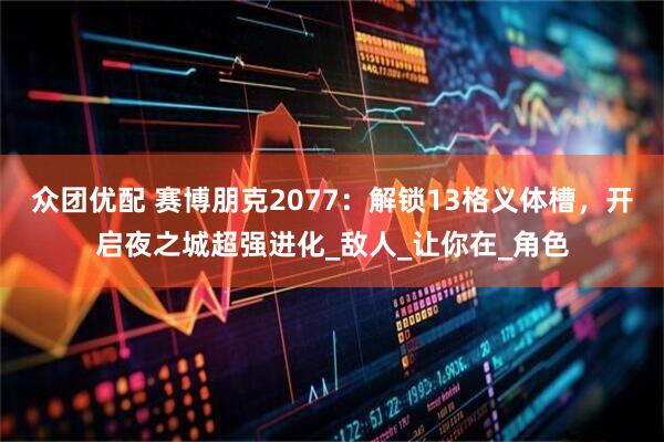众团优配 赛博朋克2077：解锁13格义体槽，开启夜之城超强进化_敌人_让你在_角色