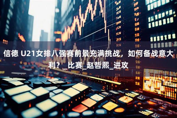 信德 U21女排八强赛前景充满挑战，如何备战意大利？_比赛_赵哲熙_进攻