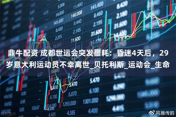 鼎牛配资 成都世运会突发噩耗：昏迷4天后，29岁意大利运动员不幸离世_贝托利斯_运动会_生命