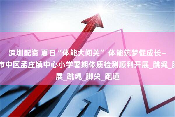 深圳配资 夏日“体能大闯关” 体能筑梦促成长——枣庄市市中区孟庄镇中心小学暑期体质检测顺利开展_跳绳_脚尖_跑道