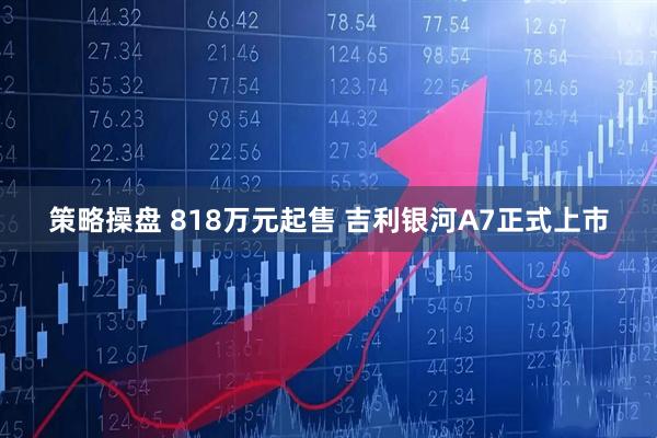 策略操盘 818万元起售 吉利银河A7正式上市