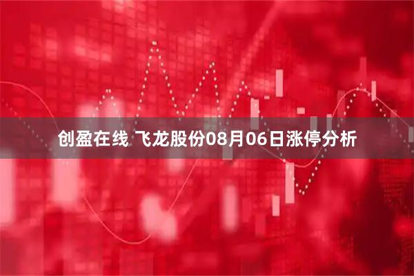创盈在线 飞龙股份08月06日涨停分析