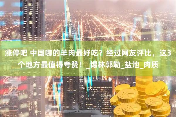 涨停吧 中国哪的羊肉最好吃？经过网友评比，这3个地方最值得夸赞！_锡林郭勒_盐池_肉质