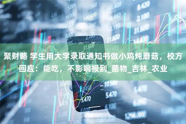 聚财略 学生用大学录取通知书做小鸡炖蘑菇，校方回应：能吃，不影响报到_菌物_吉林_农业
