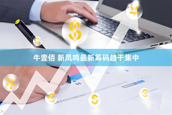 牛壹佰 新凤鸣最新筹码趋于集中
