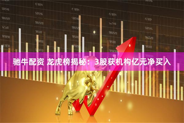 驰牛配资 龙虎榜揭秘：3股获机构亿元净买入