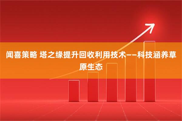 闻喜策略 塔之缘提升回收利用技术——科技涵养草原生态