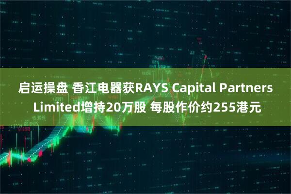 启运操盘 香江电器获RAYS Capital Partners Limited增持20万股 每股作价约255港元