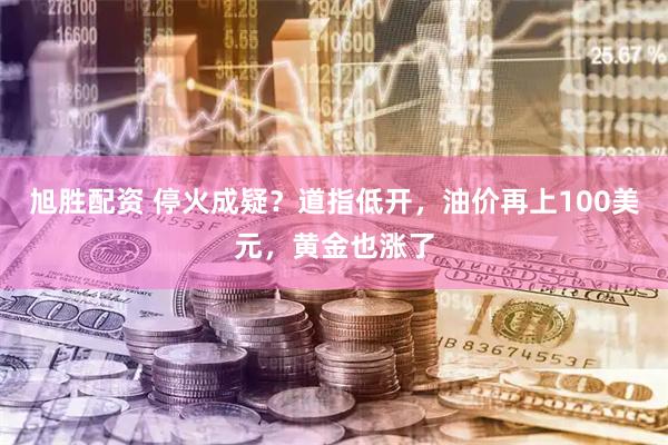 旭胜配资 停火成疑？道指低开，油价再上100美元，黄金也涨了
