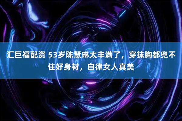 汇巨福配资 53岁陈慧琳太丰满了，穿抹胸都兜不住好身材，自律女人真美
