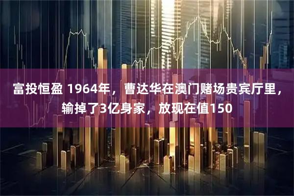 富投恒盈 1964年，曹达华在澳门赌场贵宾厅里，输掉了3亿身家，放现在值150
