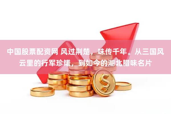 中国股票配资网 风过荆楚，味传千年。从三国风云里的行军珍馐，到如今的湖北腊味名片