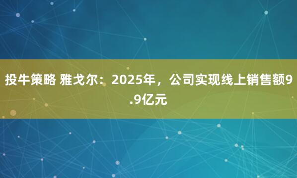 投牛策略 雅戈尔：2025年，公司实现线上销售额9.9亿元