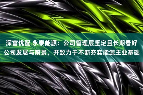 深富优配 永泰能源：公司管理层坚定且长期看好公司发展与前景，并致力于不断夯实能源主业基础