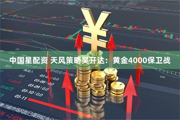 中国星配资 天风策略吴开达：黄金4000保卫战