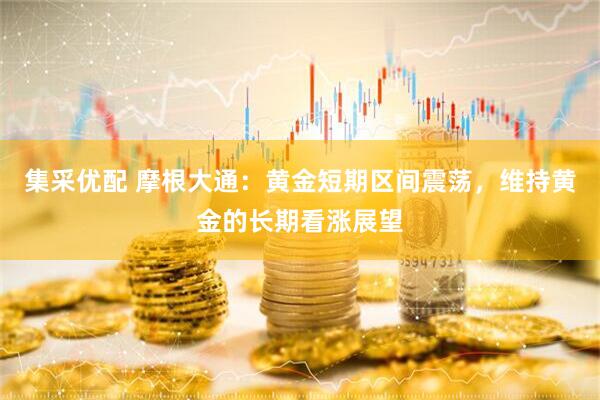 集采优配 摩根大通：黄金短期区间震荡，维持黄金的长期看涨展望