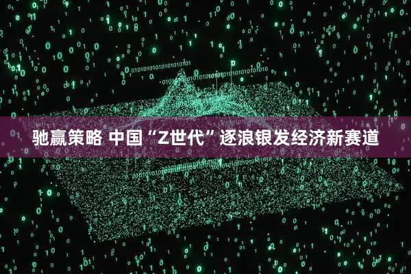 驰赢策略 中国“Z世代”逐浪银发经济新赛道