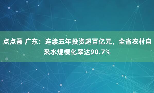 点点盈 广东：连续五年投资超百亿元，全省农村自来水规模化率达90.7%