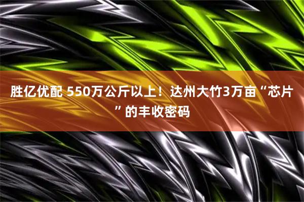 胜亿优配 550万公斤以上！达州大竹3万亩“芯片”的丰收密码